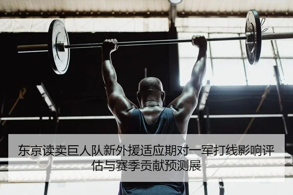 东京读卖巨人队新外援适应期对一军打线影响评估与赛季贡献预测展